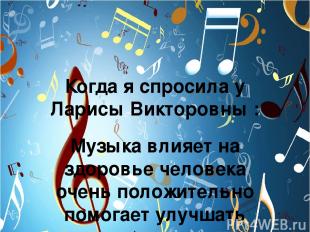 Когда я спросила у Ларисы Викторовны : Музыка влияет на здоровье человека очень