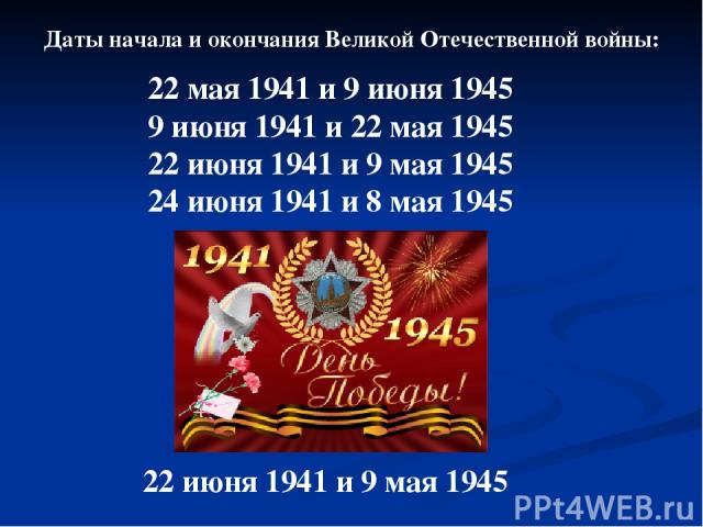 Даты начала и окончания Великой Отечественной войны: 22 мая 1941 и 9 июня 1945 9 июня 1941 и 22 мая 1945 22 июня 1941 и 9 мая 1945 24 июня 1941 и 8 мая 1945 22 июня 1941 и 9 мая 1945