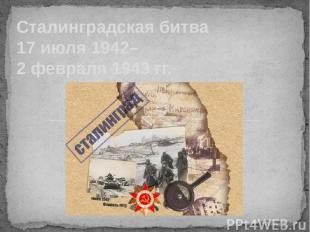 Сталинградская битва  17 июля 1942– 2 февраля 1943 гг.