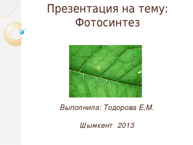 Презентация на тему: Фотосинтез Выполнила: Тодорова Е.М. Шымкент 2013