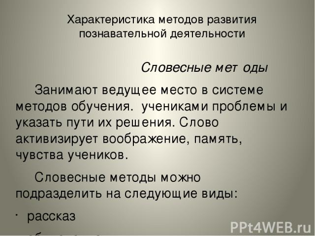 Характеристика методов развития познавательной деятельности Словесные методы Занимают ведущее место в системе методов обучения. учениками проблемы и указать пути их решения. Слово активизирует воображение, память, чувства учеников. Словесные методы …