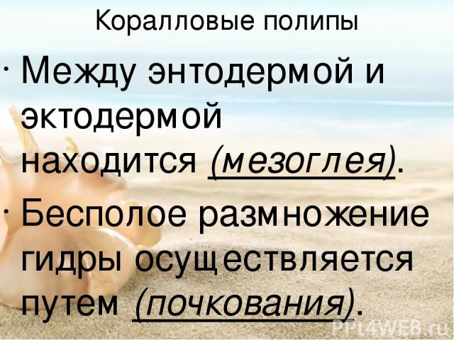 Коралловые полипы Между энтодермой и эктодермой находится (мезоглея). Бесполое размножение гидры осуществляется путем (почкования). Для гидры характерны (регенерация) – восстановление утраченных частей тела. Ответ организма на действие раздражителей…