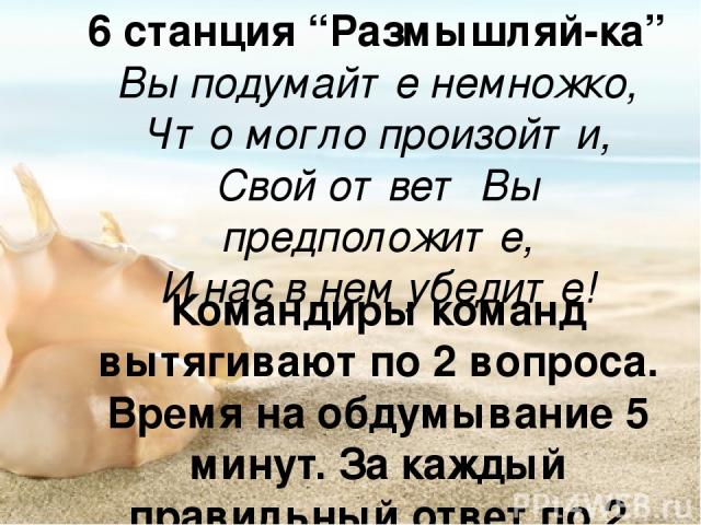 6 станция “Размышляй-ка” Вы подумайте немножко, Что могло произойти, Свой ответ Вы предположите, И нас в нем убедите! Командиры команд вытягивают по 2 вопроса. Время на обдумывание 5 минут. За каждый правильный ответ по 2 балла.