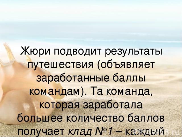 Жюри подводит результаты путешествия (объявляет заработанные баллы командам). Та команда, которая заработала большее количество баллов получает клад №1 – каждый участник команды получает оценку “5”. Клад №2 – “4”. Клад №3 – утешительные призы.