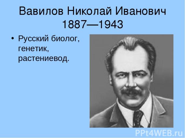 Вавилов Николай Иванович 1887—1943 Русский биолог, генетик, растениевод.