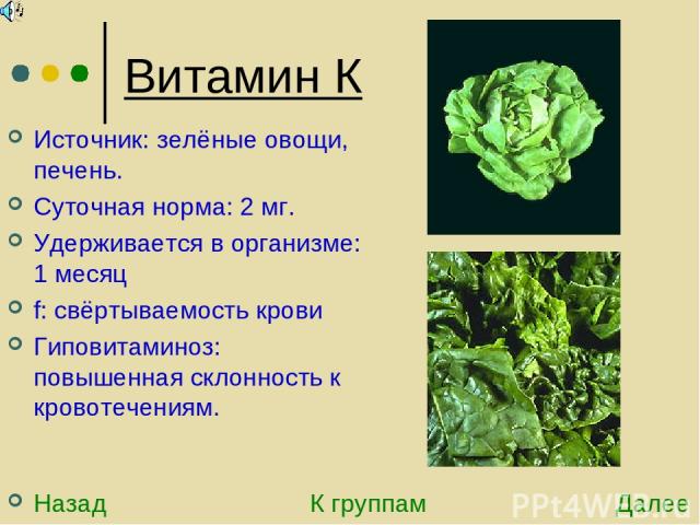 Витамин К Источник: зелёные овощи, печень. Суточная норма: 2 мг. Удерживается в организме: 1 месяц f: свёртываемость крови Гиповитаминоз: повышенная склонность к кровотечениям. Назад К группам Далее