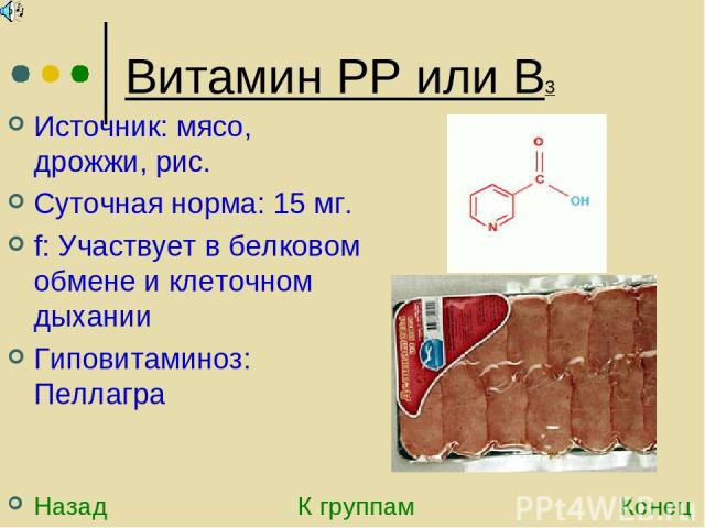 Витамин РР или В3 Источник: мясо, дрожжи, рис. Суточная норма: 15 мг. f: Участвует в белковом обмене и клеточном дыхании Гиповитаминоз: Пеллагра Назад К группам Конец