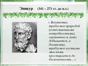 Эпикур (341 – 271 гг. до н.э.) « Богатство, требуемое природой (естественными по
