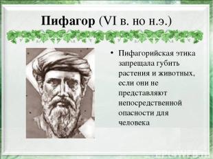 Пифагор (VI в. но н.э.) Пифагорийская этика запрещала губить растения и животных