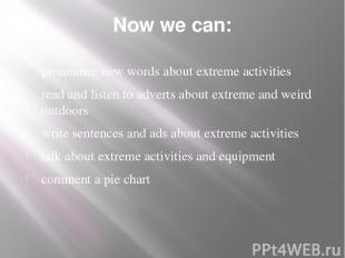 Now we can: pronounce new words about extreme activities read and listen to adve