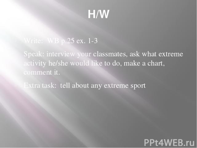 H/W Write: WB p.25 ex. 1-3 Speak: interview your classmates, ask what extreme activity he/she would like to do, make a chart, comment it. Extra task: tell about any extreme sport