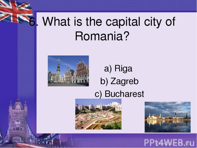 6. What is the capital city of Romania? a) Riga b) Zagreb c) Bucharest