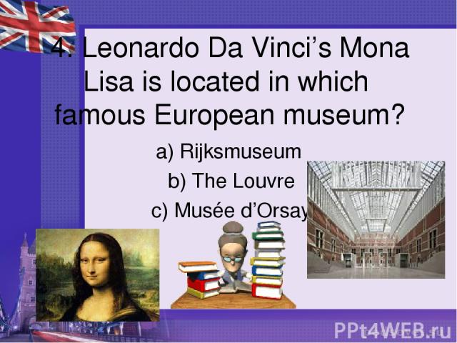 4. Leonardo Da Vinci’s Mona Lisa is located in which famous European museum? a) Rijksmuseum b) The Louvre c) Musée d’Orsay