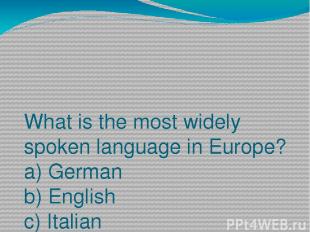 What is the most widely spoken language in Europe? a) German b) English c) Itali