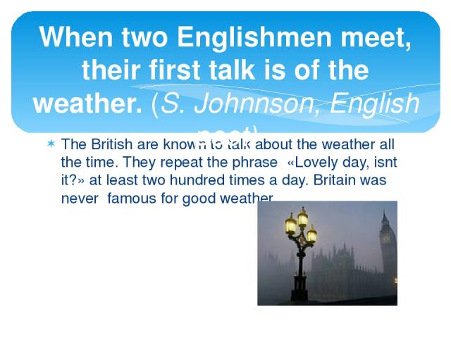 The British are known to talk about the weather all the time. They repeat the phrase «Lovely day, isnt it?» at least two hundred times a day. Britain was never famous for good weather. When two Englishmen meet, their first talk is of the weather. (S…