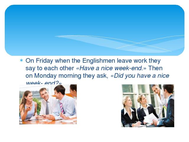 On Friday when the Englishmen leave work they say to each other «Have a nice week-end.» Then on Monday morning they ask, «Did you have a nice week- end?»