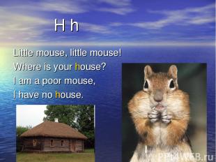 H h Little mouse, little mouse! Where is your house? I am a poor mouse, I have n