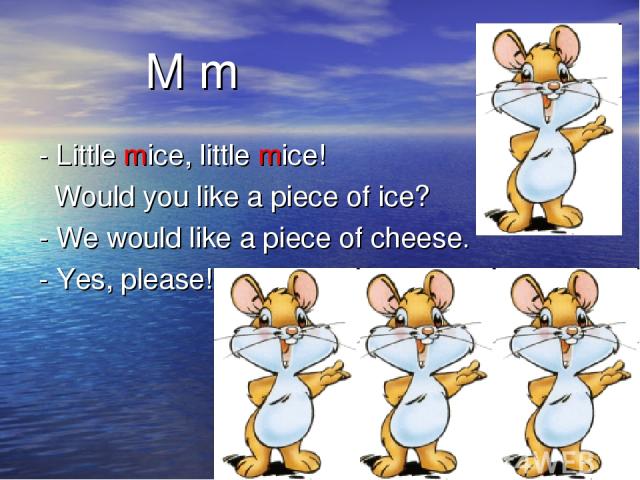 M m - Little mice, little mice! Would you like a piece of ice? - We would like a piece of cheese. - Yes, please!
