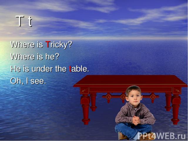 Where is Tricky? Where is he? He is under the table. Oh, I see. T t