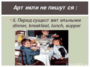 5. Перед существительными dinner, breakfast, lunch, supper Артикли не пишутся :