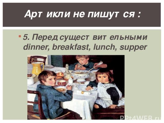 5. Перед существительными dinner, breakfast, lunch, supper Артикли не пишутся :