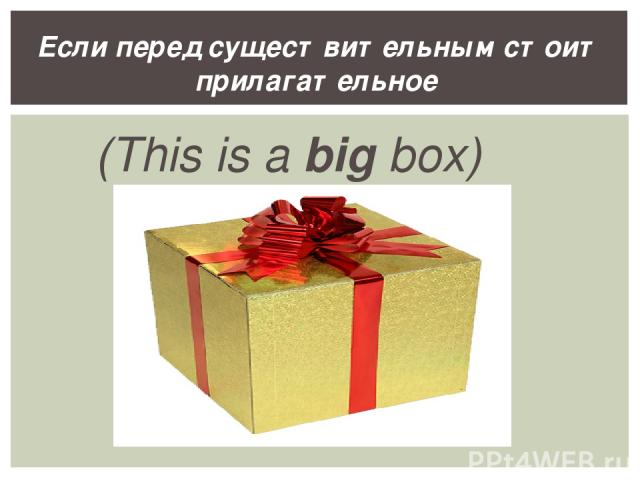 (This is a big box) Если перед существительным стоит прилагательное