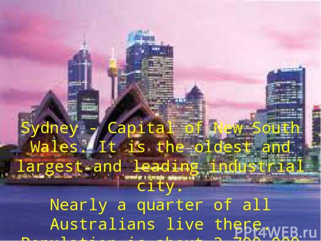 Sydney - Capital of New South Wales. It is the oldest and largest and leading industrial city. Nearly а quarter of all Australians live there. Population is about 3,700,000