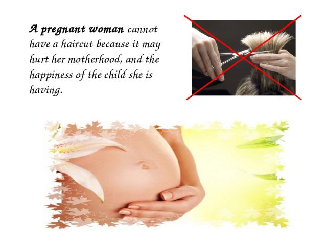 A pregnant woman cannot have a haircut because it may hurt her motherhood, and the happiness of the child she is having.