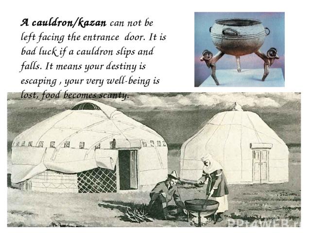 A cauldron/kazan can not be left facing the entrance door. It is bad luck if a cauldron slips and falls. It means your destiny is escaping , your very well-being is lost, food becomes scanty.