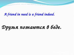 A friend in need is a friend indeed. Друзья познаются в беде.
