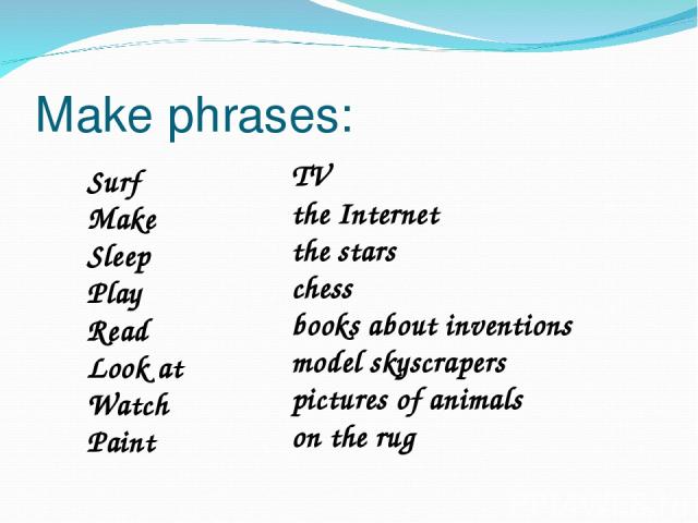 Make phrases: Surf Make Sleep Play Read Look at Watch Paint TV the Internet the stars chess books about inventions model skyscrapers pictures of animals on the rug