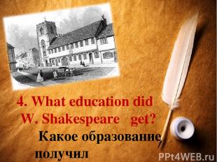 4. What education did W. Shakespeare get? Какое образование получил Шекспир?