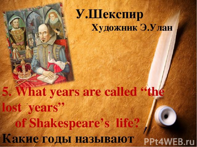 У.Шекспир Художник Э.Улан 5. What years are called “the lost years” of Shakespeare’s life? Какие годы называют «потерянными» в творчестве У.Шекспира?