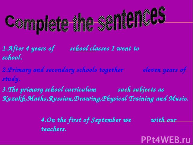 1.After 4 years of school classes I went to school. 2.Primary and secondary schools together eleven years of study. 3.The primary school curriculum such subjects as Kazakh,Maths,Russian,Drawing,Physical Training and Musie. 4.On the first of Septembe…