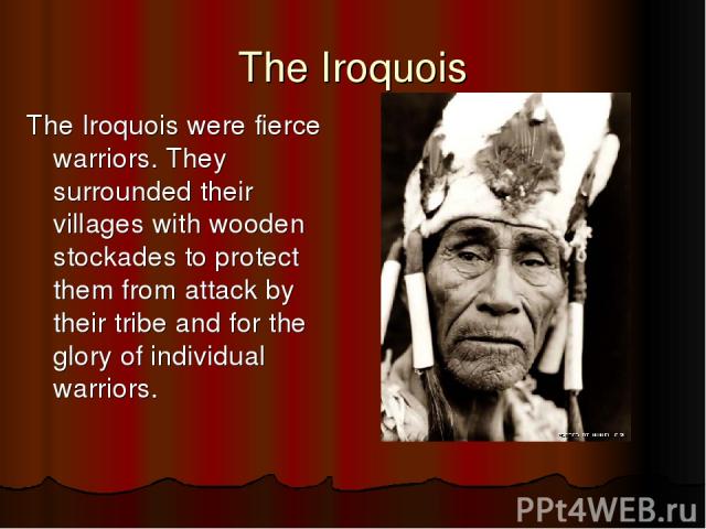 The Iroquois The Iroquois were fierce warriors. They surrounded their villages with wooden stockades to protect them from attack by their tribe and for the glory of individual warriors.