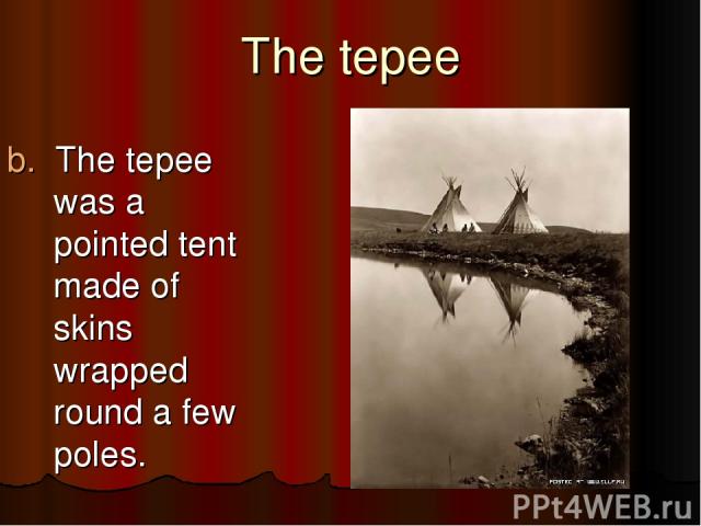 The tepee b. The tepee was a pointed tent made of skins wrapped round a few poles.