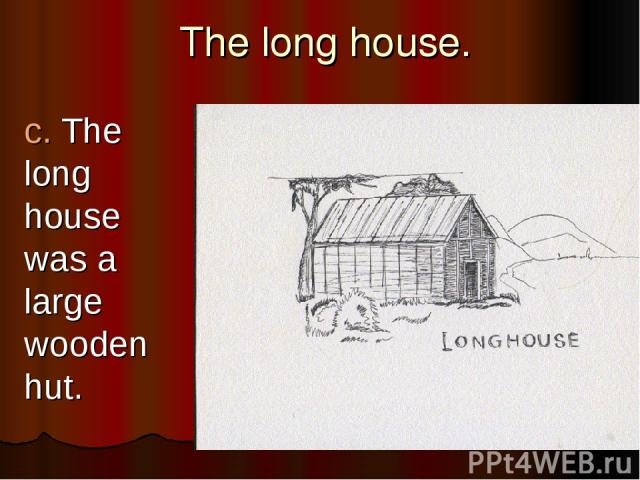 The long house. c. The long house was a large wooden hut.