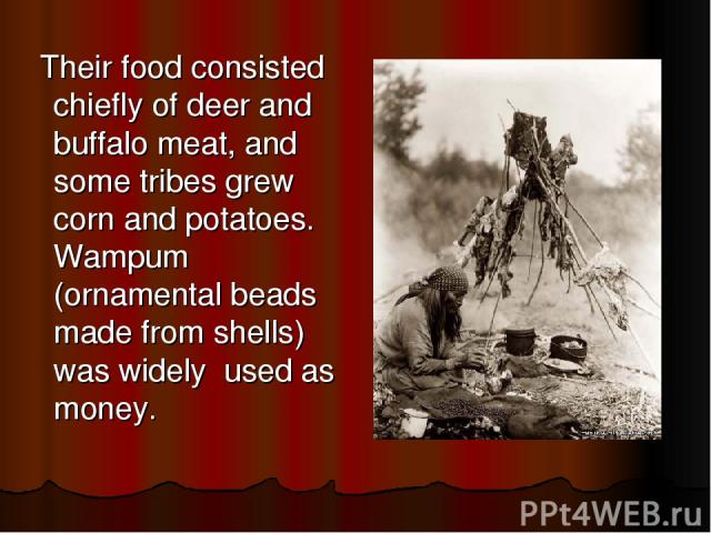 Their food consisted chiefly of deer and buffalo meat, and some tribes grew corn and potatoes. Wampum (ornamental beads made from shells) was widely used as money.
