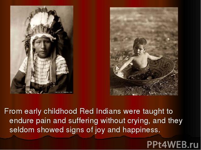 From early childhood Red Indians were taught to endure pain and suffering without crying, and they seldom showed signs of joy and happiness.