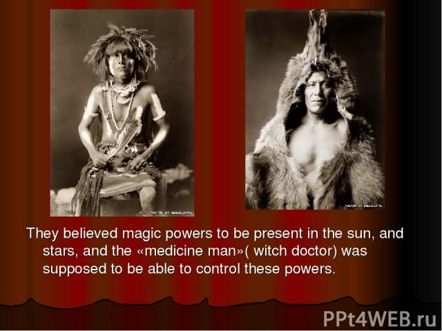 They believed magic powers to be present in the sun, and stars, and the «medicine man»( witch doctor) was supposed to be able to control these powers.