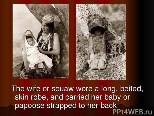 The wife or squaw wore a long, beited, skin robe, and carried her baby or papoose strapped to her back