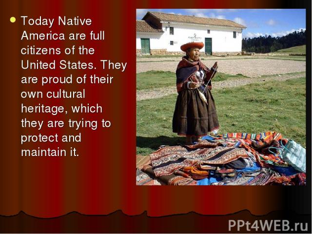 Today Native America are full citizens of the United States. They are proud of their own cultural heritage, which they are trying to protect and maintain it.
