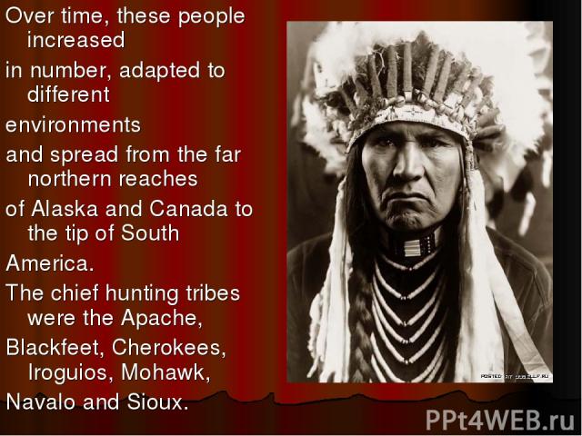Over time, these people increased in number, adapted to different environments and spread from the far northern reaches of Alaska and Canada to the tip of South America. The chief hunting tribes were the Apache, Blackfeet, Cherokees, Iroguios, Mohaw…