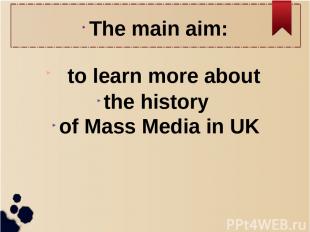 The main aim: to learn more about the history of Mass Media in UK