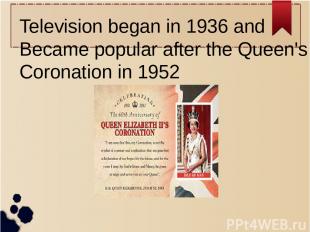 Television began in 1936 and Became popular after the Queen's Coronation in 1952