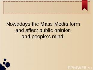 Nowadays the Mass Media form and affect public opinion and people's mind.