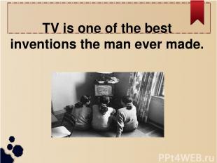 TV is one of the best inventions the man ever made.