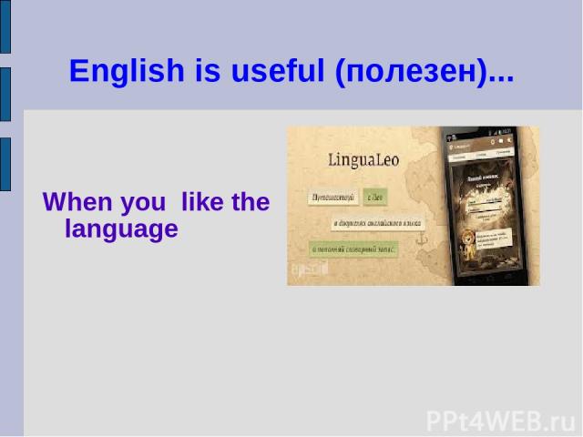 English is useful (полезен)... When you like the language