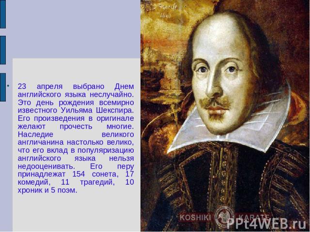 23 апреля выбрано Днем английского языка неслучайно. Это день рождения всемирно известного Уильяма Шекспира. Его произведения в оригинале желают прочесть многие. Наследие великого англичанина настолько велико, что его вклад в популяризацию английско…