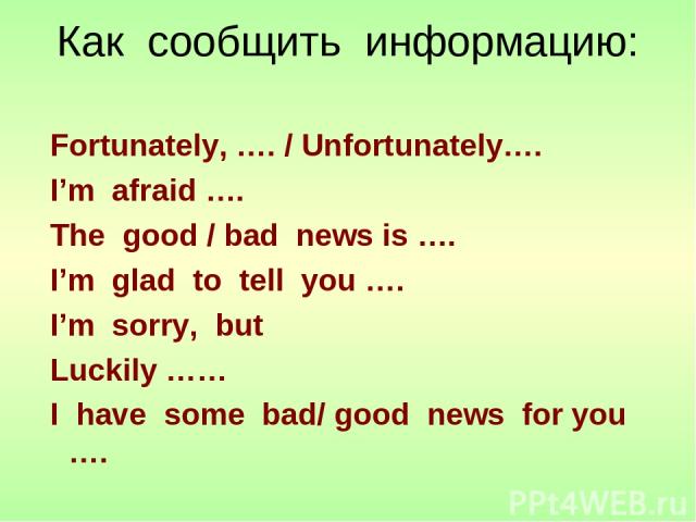 Как сообщить информацию: Fortunately, …. / Unfortunately…. I’m afraid …. The good / bad news is …. I’m glad to tell you …. I’m sorry, but Luckily …… I have some bad/ good news for you ….